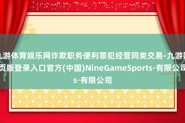 九游体育娱乐网诈欺职务便利罪犯经营同类交易-九游网页版登录入口官方(中国)NineGameSports·有限公司