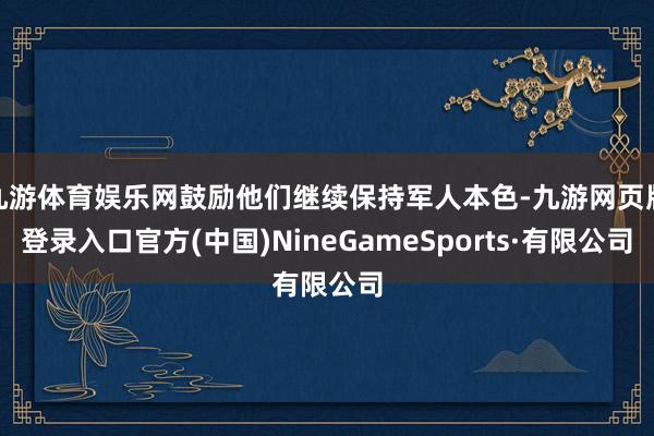 九游体育娱乐网鼓励他们继续保持军人本色-九游网页版登录入口官方(中国)NineGameSports·有限公司