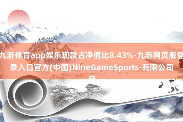 九游体育app娱乐现款占净值比8.43%-九游网页版登录入口官方(中国)NineGameSports·有限公司