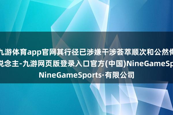 九游体育app官网其行径已涉嫌干涉荟萃顺次和公然侮辱、漫骂他东说念主-九游网页版登录入口官方(中国)NineGameSports·有限公司