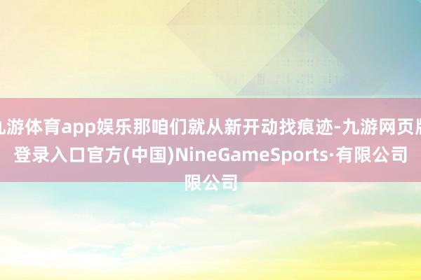 九游体育app娱乐那咱们就从新开动找痕迹-九游网页版登录入口官方(中国)NineGameSports·有限公司