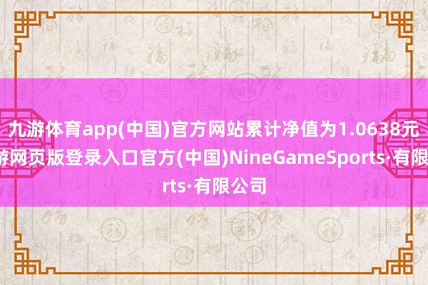 九游体育app(中国)官方网站累计净值为1.0638元-九游网页版登录入口官方(中国)NineGameSports·有限公司