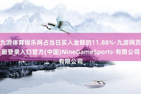 九游体育娱乐网占当日买入金额的11.88%-九游网页版登录入口官方(中国)NineGameSports·有限公司