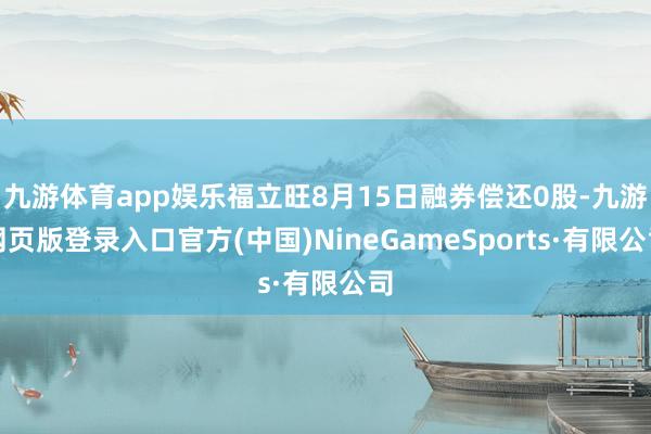 九游体育app娱乐福立旺8月15日融券偿还0股-九游网页版登录入口官方(中国)NineGameSports·有限公司