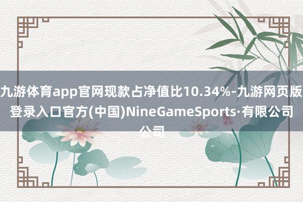 九游体育app官网现款占净值比10.34%-九游网页版登录入口官方(中国)NineGameSports·有限公司