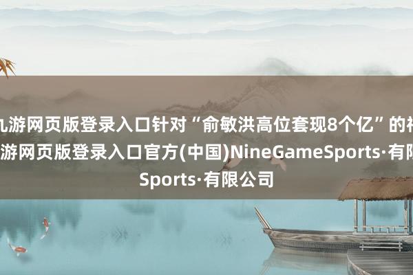 九游网页版登录入口针对“俞敏洪高位套现8个亿”的神话-九游网页版登录入口官方(中国)NineGameSports·有限公司