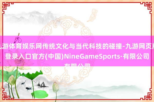 九游体育娱乐网传统文化与当代科技的碰撞-九游网页版登录入口官方(中国)NineGameSports·有限公司