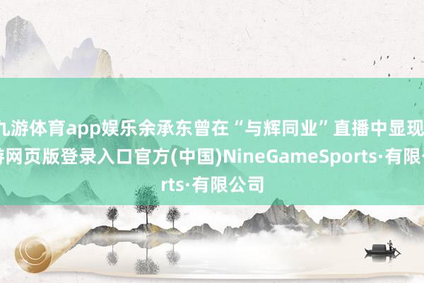 九游体育app娱乐余承东曾在“与辉同业”直播中显现-九游网页版登录入口官方(中国)NineGameSports·有限公司