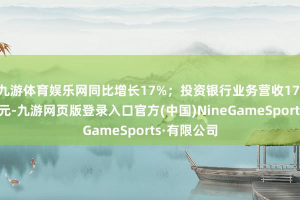 九游体育娱乐网同比增长17%；投资银行业务营收17.3亿好意思元-九游网页版登录入口官方(中国)NineGameSports·有限公司