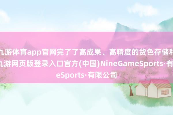 九游体育app官网完了了高成果、高精度的货色存储和索求-九游网页版登录入口官方(中国)NineGameSports·有限公司