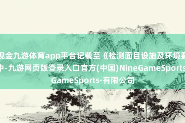 现金九游体育app平台记载至《检测面目设施及环境要求要求》中-九游网页版登录入口官方(中国)NineGameSports·有限公司