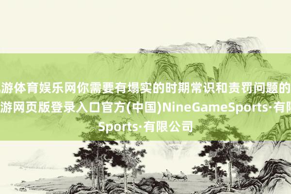 九游体育娱乐网你需要有塌实的时期常识和责罚问题的智商-九游网页版登录入口官方(中国)NineGameSports·有限公司