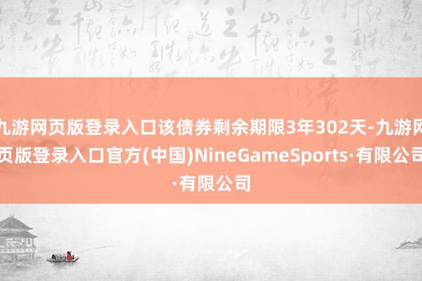 九游网页版登录入口该债券剩余期限3年302天-九游网页版登录入口官方(中国)NineGameSports·有限公司