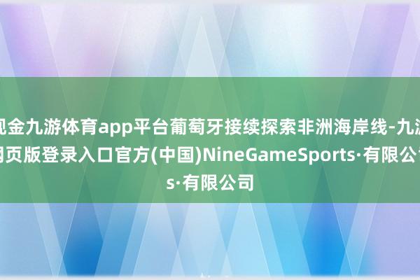 现金九游体育app平台葡萄牙接续探索非洲海岸线-九游网页版登录入口官方(中国)NineGameSports·有限公司