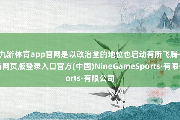 九游体育app官网是以政治堂的地位也启动有所飞腾-九游网页版登录入口官方(中国)NineGameSports·有限公司