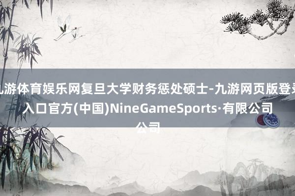 九游体育娱乐网复旦大学财务惩处硕士-九游网页版登录入口官方(中国)NineGameSports·有限公司