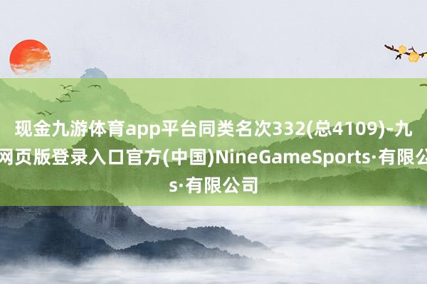 现金九游体育app平台同类名次332(总4109)-九游网页版登录入口官方(中国)NineGameSports·有限公司