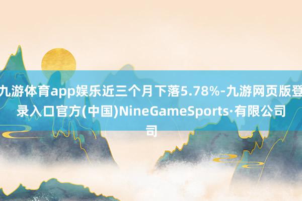 九游体育app娱乐近三个月下落5.78%-九游网页版登录入口官方(中国)NineGameSports·有限公司