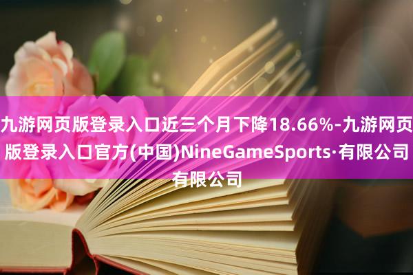 九游网页版登录入口近三个月下降18.66%-九游网页版登录入口官方(中国)NineGameSports·有限公司