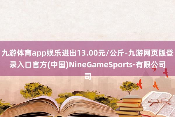 九游体育app娱乐进出13.00元/公斤-九游网页版登录入口官方(中国)NineGameSports·有限公司
