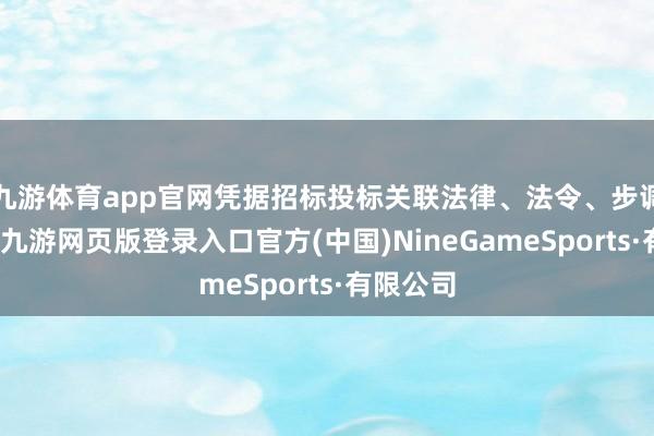 九游体育app官网凭据招标投标关联法律、法令、步调的规矩-九游网页版登录入口官方(中国)NineGameSports·有限公司