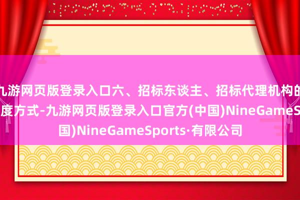 九游网页版登录入口六、招标东谈主、招标代理机构的称呼、地址和量度方式-九游网页版登录入口官方(中国)NineGameSports·有限公司