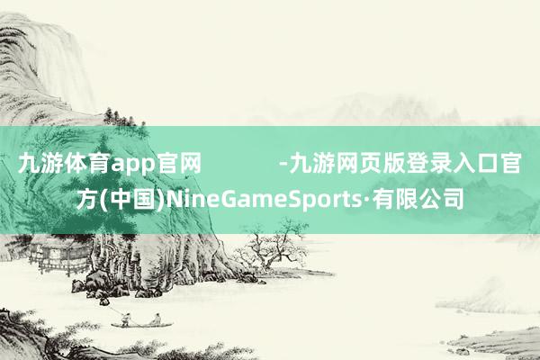 九游体育app官网            -九游网页版登录入口官方(中国)NineGameSports·有限公司