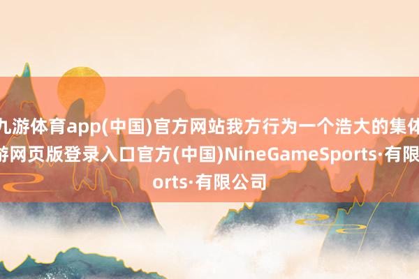 九游体育app(中国)官方网站我方行为一个浩大的集体-九游网页版登录入口官方(中国)NineGameSports·有限公司