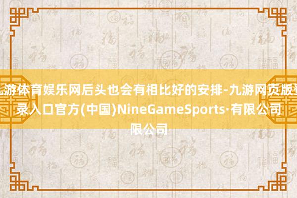 九游体育娱乐网后头也会有相比好的安排-九游网页版登录入口官方(中国)NineGameSports·有限公司