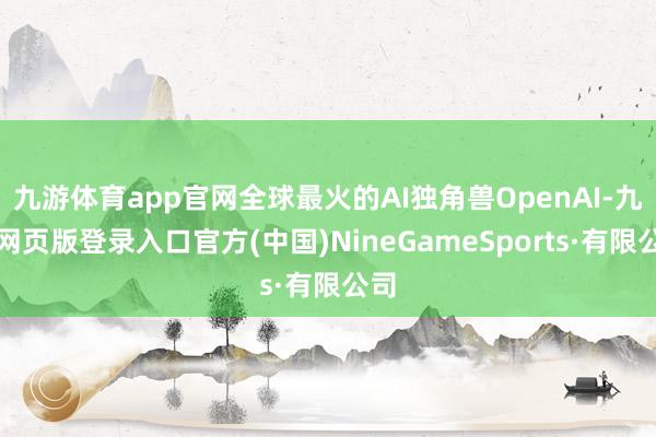 九游体育app官网全球最火的AI独角兽OpenAI-九游网页版登录入口官方(中国)NineGameSports·有限公司