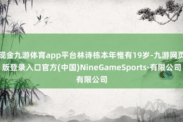 现金九游体育app平台林诗栋本年惟有19岁-九游网页版登录入口官方(中国)NineGameSports·有限公司