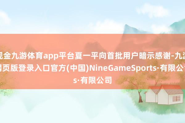 现金九游体育app平台夏一平向首批用户暗示感谢-九游网页版登录入口官方(中国)NineGameSports·有限公司