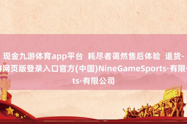 现金九游体育app平台  耗尽者蔼然售后体验  退货-九游网页版登录入口官方(中国)NineGameSports·有限公司