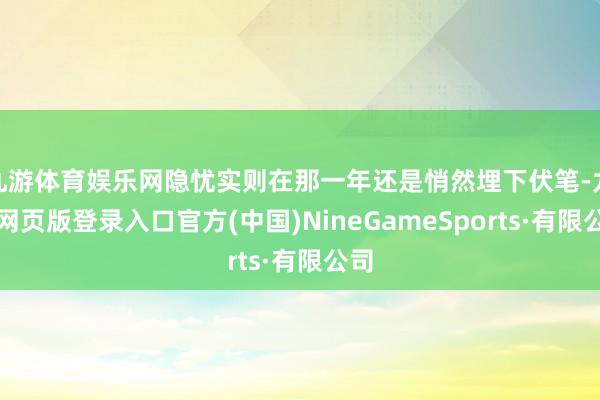 九游体育娱乐网隐忧实则在那一年还是悄然埋下伏笔-九游网页版登录入口官方(中国)NineGameSports·有限公司