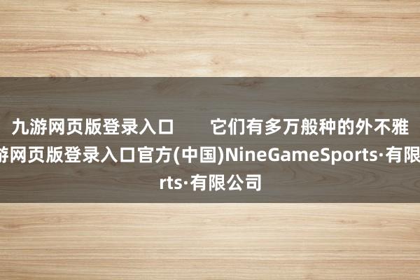 九游网页版登录入口 它们有多万般种的外不雅-九游网页版登录入口官方(中国)NineGameSports·有限公司
