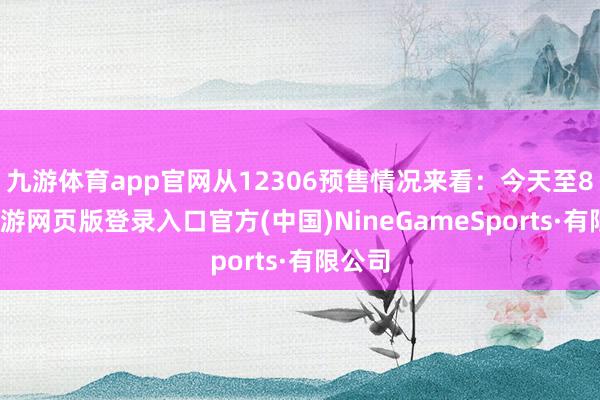 九游体育app官网从12306预售情况来看：今天至8日-九游网页版登录入口官方(中国)NineGameSports·有限公司