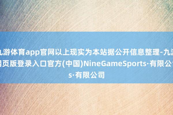 九游体育app官网以上现实为本站据公开信息整理-九游网页版登录入口官方(中国)NineGameSports·有限公司