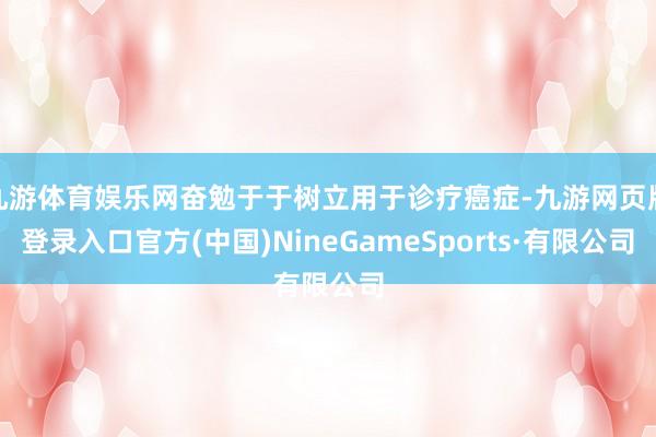 九游体育娱乐网奋勉于于树立用于诊疗癌症-九游网页版登录入口官方(中国)NineGameSports·有限公司