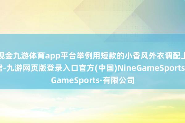 现金九游体育app平台举例用短款的小香风外衣调配上a字半身裙-九游网页版登录入口官方(中国)NineGameSports·有限公司