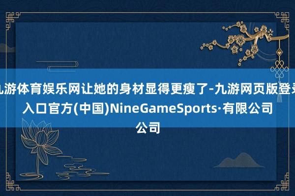 九游体育娱乐网让她的身材显得更瘦了-九游网页版登录入口官方(中国)NineGameSports·有限公司