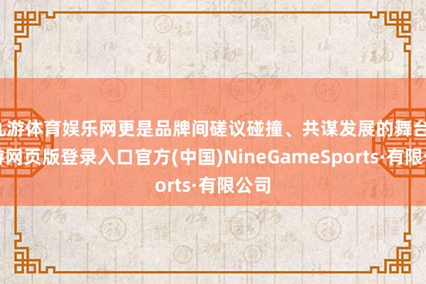 九游体育娱乐网更是品牌间磋议碰撞、共谋发展的舞台-九游网页版登录入口官方(中国)NineGameSports·有限公司