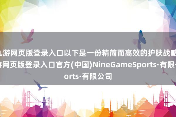 九游网页版登录入口以下是一份精简而高效的护肤战略-九游网页版登录入口官方(中国)NineGameSports·有限公司