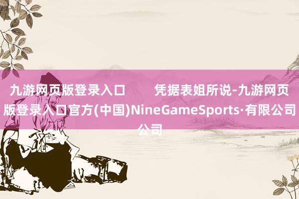 九游网页版登录入口 凭据表姐所说-九游网页版登录入口官方(中国)NineGameSports·有限公司