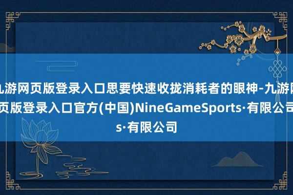 九游网页版登录入口思要快速收拢消耗者的眼神-九游网页版登录入口官方(中国)NineGameSports·有限公司
