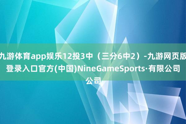 九游体育app娱乐12投3中（三分6中2）-九游网页版登录入口官方(中国)NineGameSports·有限公司