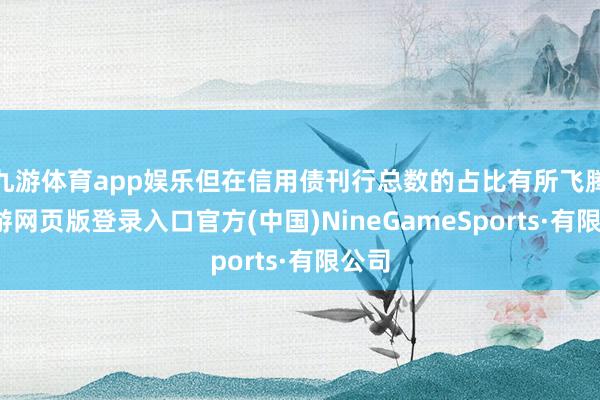九游体育app娱乐但在信用债刊行总数的占比有所飞腾-九游网页版登录入口官方(中国)NineGameSports·有限公司