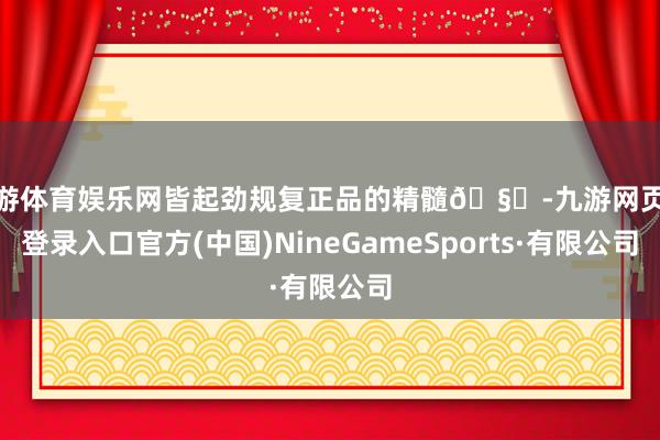 九游体育娱乐网皆起劲规复正品的精髓🧐-九游网页版登录入口官方(中国)NineGameSports·有限公司