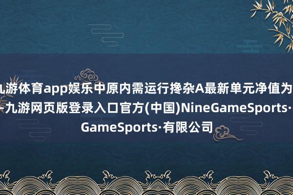 九游体育app娱乐中原内需运行搀杂A最新单元净值为0.5082元-九游网页版登录入口官方(中国)NineGameSports·有限公司