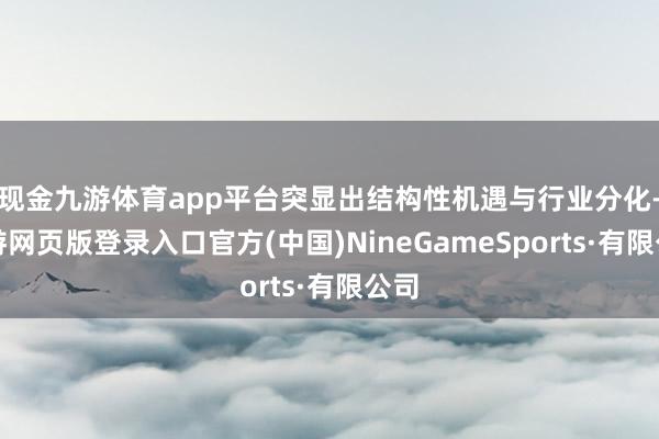 现金九游体育app平台突显出结构性机遇与行业分化-九游网页版登录入口官方(中国)NineGameSports·有限公司