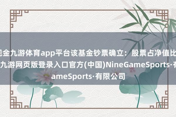 现金九游体育app平台该基金钞票确立：股票占净值比85.02%-九游网页版登录入口官方(中国)NineGameSports·有限公司